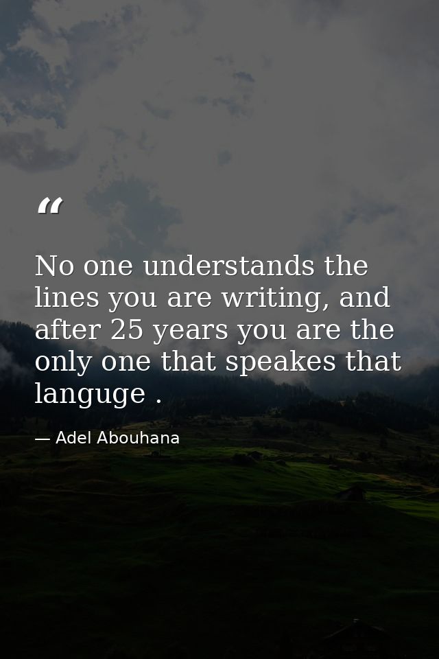 No one understands the lines you are writing, and after 25 years you are the only one that speakes that languge . — Adel Abouhana