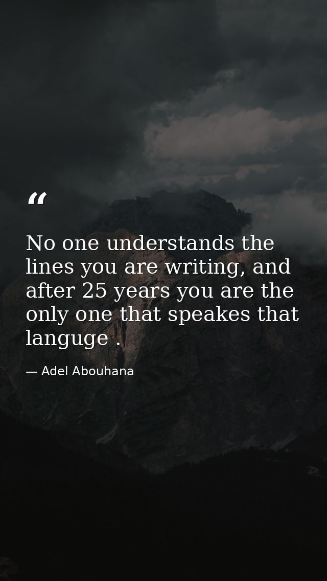 No one understands the lines you are writing, and after 25 years you are the only one that speakes that languge . — Adel Abouhana