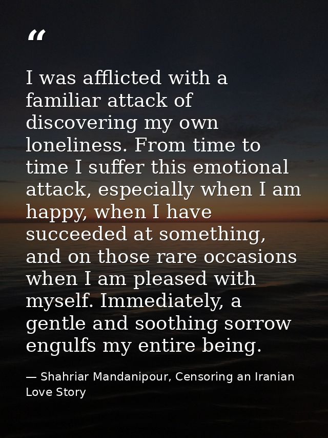 I was afflicted with a familiar attack of discovering my own loneliness. From time to time I suffer this emotional attac — Shahriar Mandanipour, Censoring an Iranian Love Story