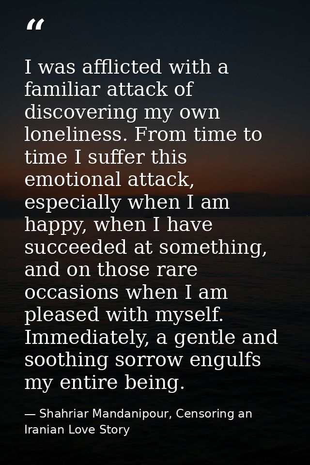I was afflicted with a familiar attack of discovering my own loneliness. From time to time I suffer this emotional attac — Shahriar Mandanipour, Censoring an Iranian Love Story