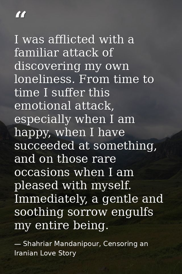 I was afflicted with a familiar attack of discovering my own loneliness. From time to time I suffer this emotional attac — Shahriar Mandanipour, Censoring an Iranian Love Story