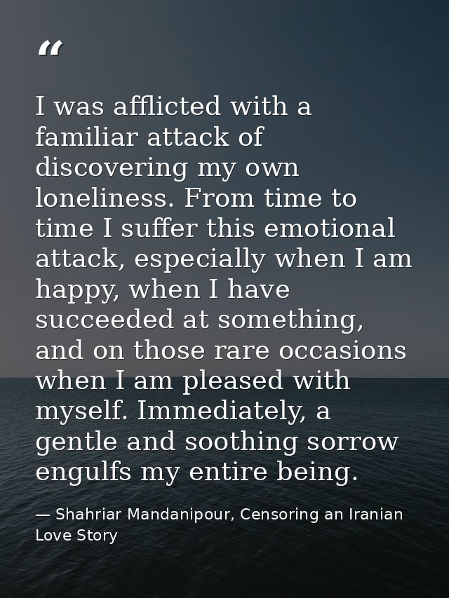 I was afflicted with a familiar attack of discovering my own loneliness. From time to time I suffer this emotional attac — Shahriar Mandanipour, Censoring an Iranian Love Story