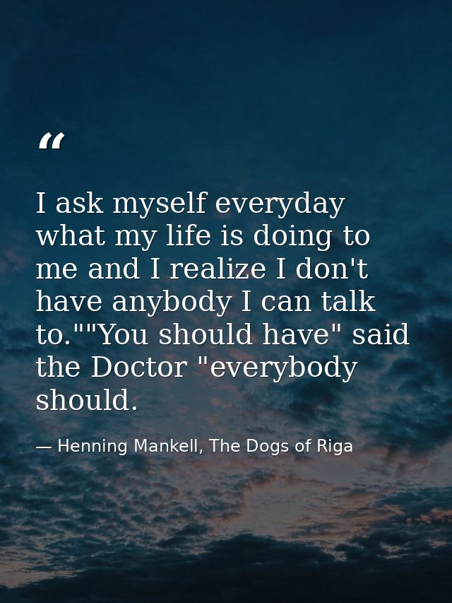I ask myself everyday what my life is doing to me and I realize I don't have anybody I can talk to.""You should have" sa — Henning Mankell, The Dogs of Riga