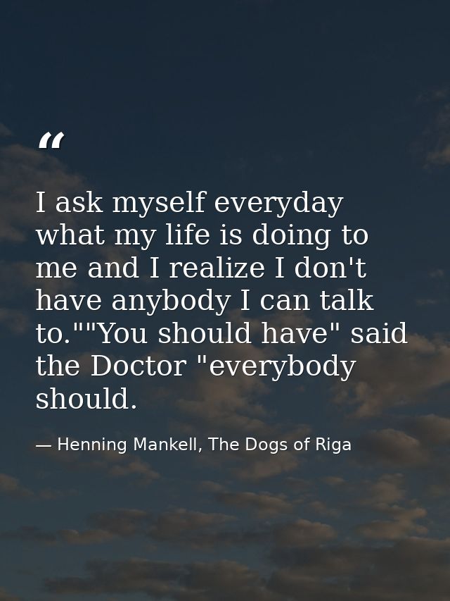 I ask myself everyday what my life is doing to me and I realize I don't have anybody I can talk to.""You should have" sa — Henning Mankell, The Dogs of Riga