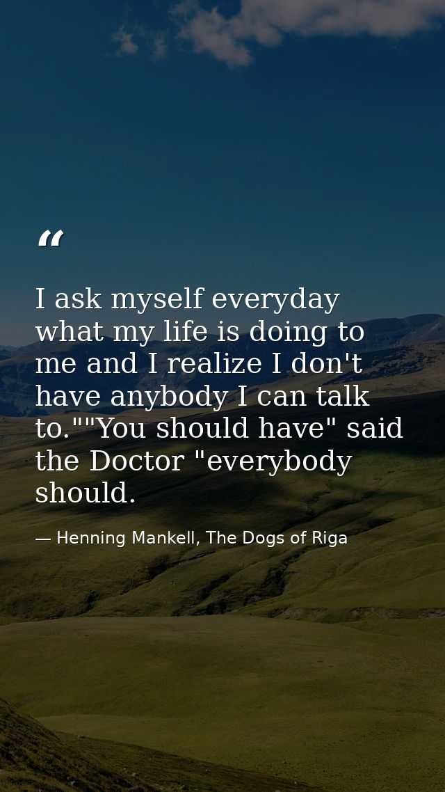 I ask myself everyday what my life is doing to me and I realize I don't have anybody I can talk to.""You should have" sa — Henning Mankell, The Dogs of Riga