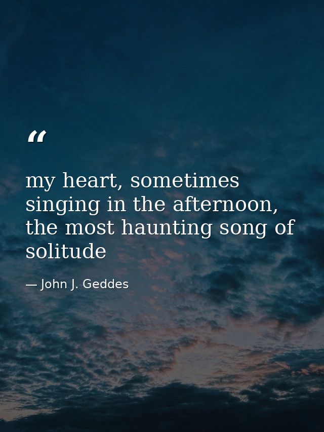 my heart, sometimes singing in the afternoon, the most haunting song of solitude — John J. Geddes