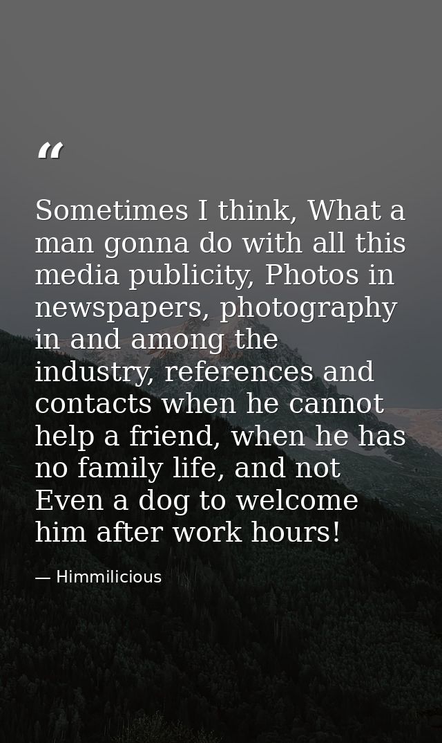 Sometimes I think, What a man gonna do with all this media publicity, Photos in newspapers, photography in and among the — Himmilicious