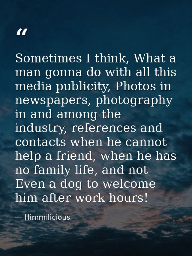 Sometimes I think, What a man gonna do with all this media publicity, Photos in newspapers, photography in and among the — Himmilicious