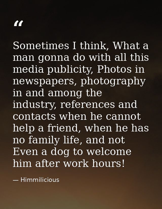 Sometimes I think, What a man gonna do with all this media publicity, Photos in newspapers, photography in and among the — Himmilicious
