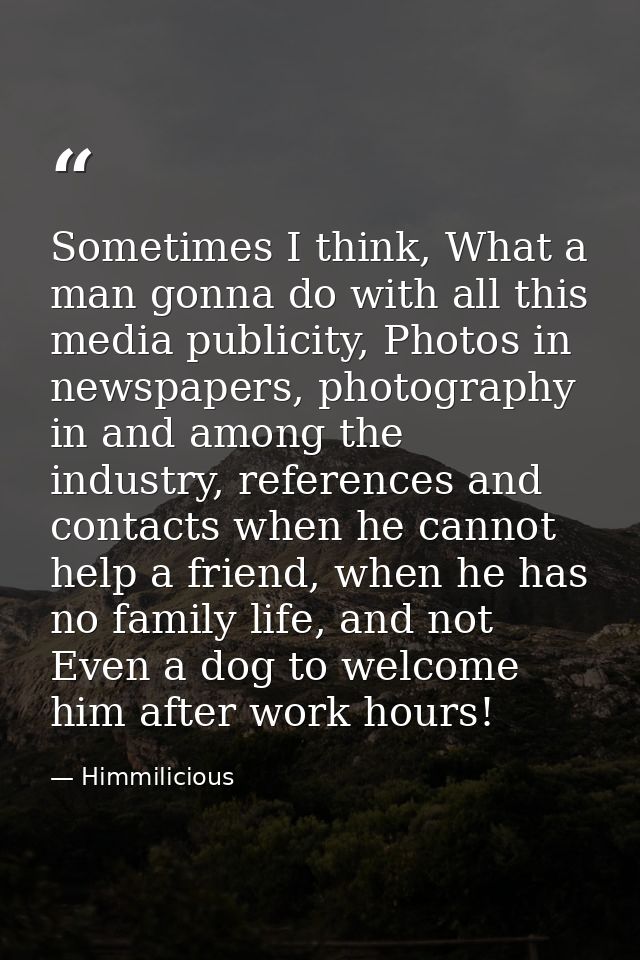 Sometimes I think, What a man gonna do with all this media publicity, Photos in newspapers, photography in and among the — Himmilicious