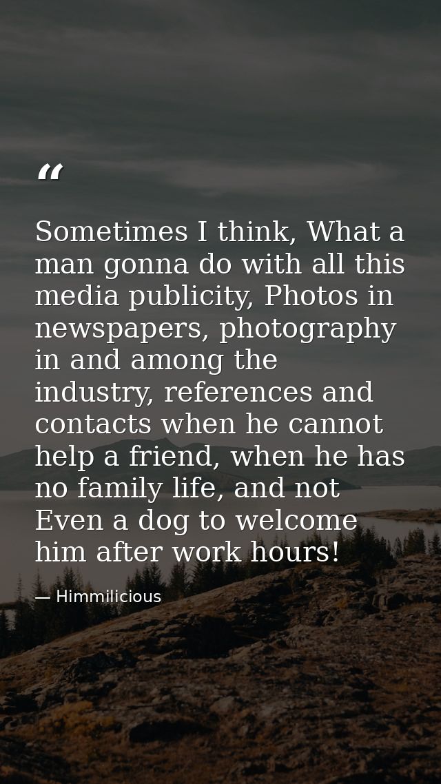Sometimes I think, What a man gonna do with all this media publicity, Photos in newspapers, photography in and among the — Himmilicious