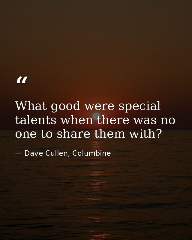 What good were special talents when there was no one to share them with? — Dave Cullen, Columbine