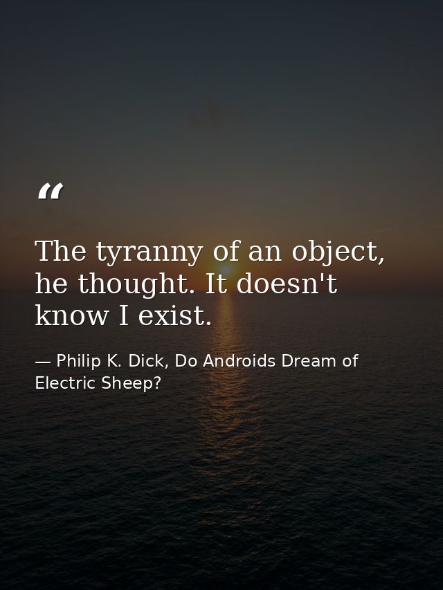 The tyranny of an object, he thought. It doesn't know I exist. — Philip K. Dick, Do Androids Dream of Electric Sheep?