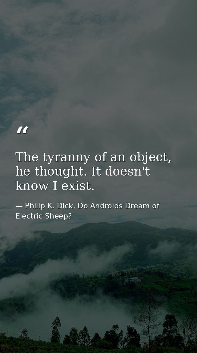 The tyranny of an object, he thought. It doesn't know I exist. — Philip K. Dick, Do Androids Dream of Electric Sheep?
