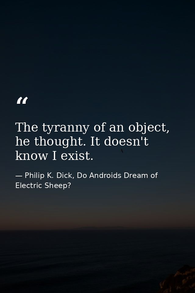 The tyranny of an object, he thought. It doesn't know I exist. — Philip K. Dick, Do Androids Dream of Electric Sheep?