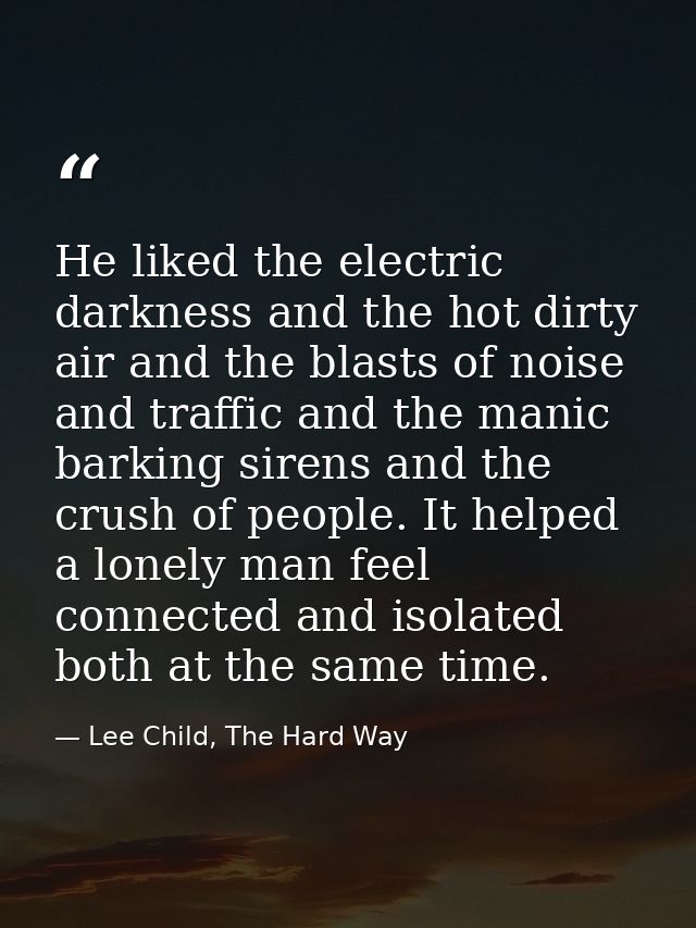 He liked the electric darkness and the hot dirty air and the blasts of noise and traffic and the manic barking sirens an — Lee Child, The Hard Way