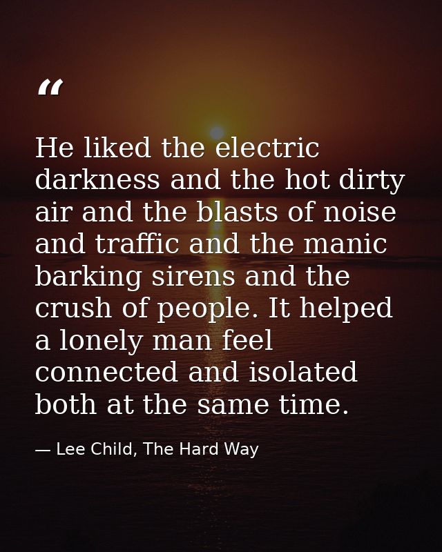 He liked the electric darkness and the hot dirty air and the blasts of noise and traffic and the manic barking sirens an — Lee Child, The Hard Way
