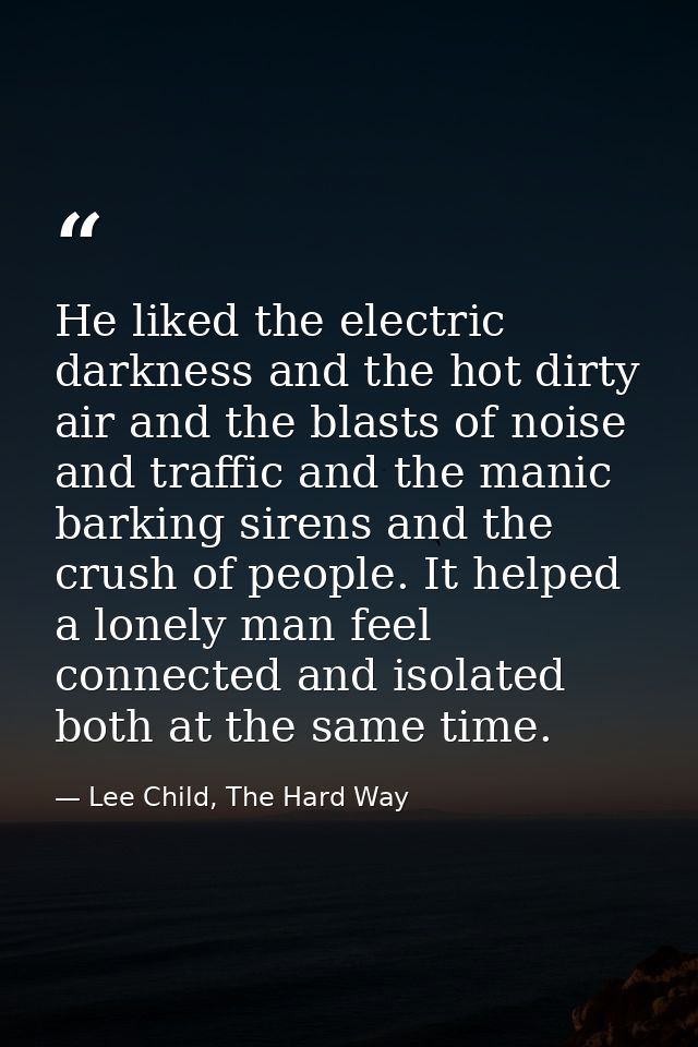 He liked the electric darkness and the hot dirty air and the blasts of noise and traffic and the manic barking sirens an — Lee Child, The Hard Way