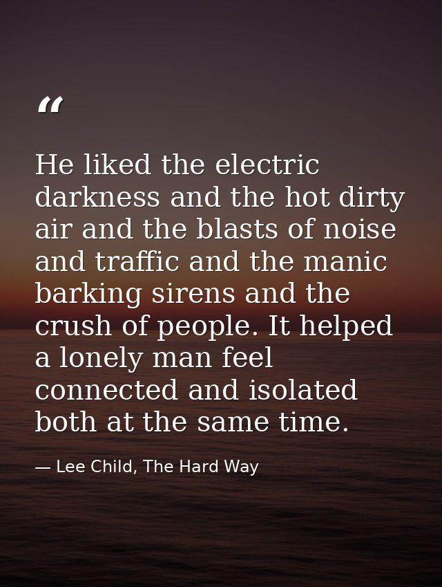 He liked the electric darkness and the hot dirty air and the blasts of noise and traffic and the manic barking sirens an — Lee Child, The Hard Way