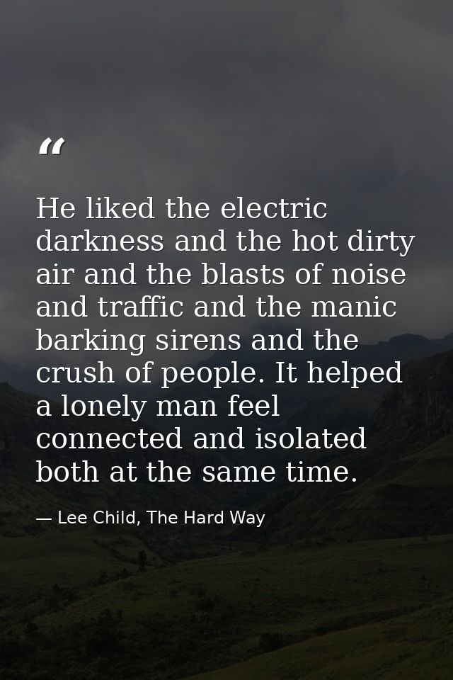 He liked the electric darkness and the hot dirty air and the blasts of noise and traffic and the manic barking sirens an — Lee Child, The Hard Way