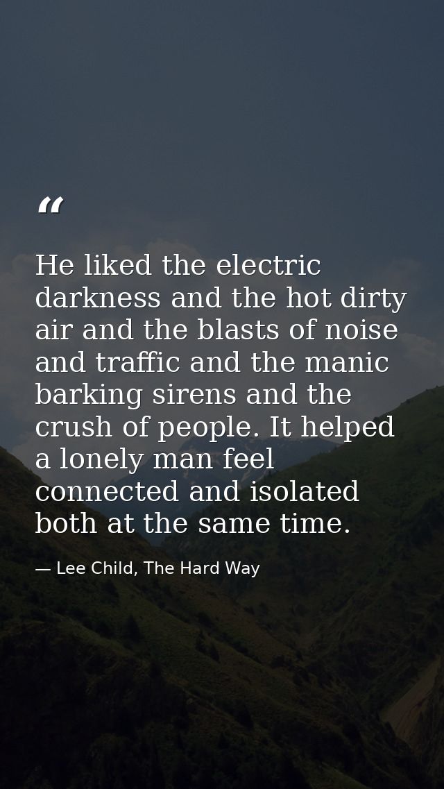 He liked the electric darkness and the hot dirty air and the blasts of noise and traffic and the manic barking sirens an — Lee Child, The Hard Way