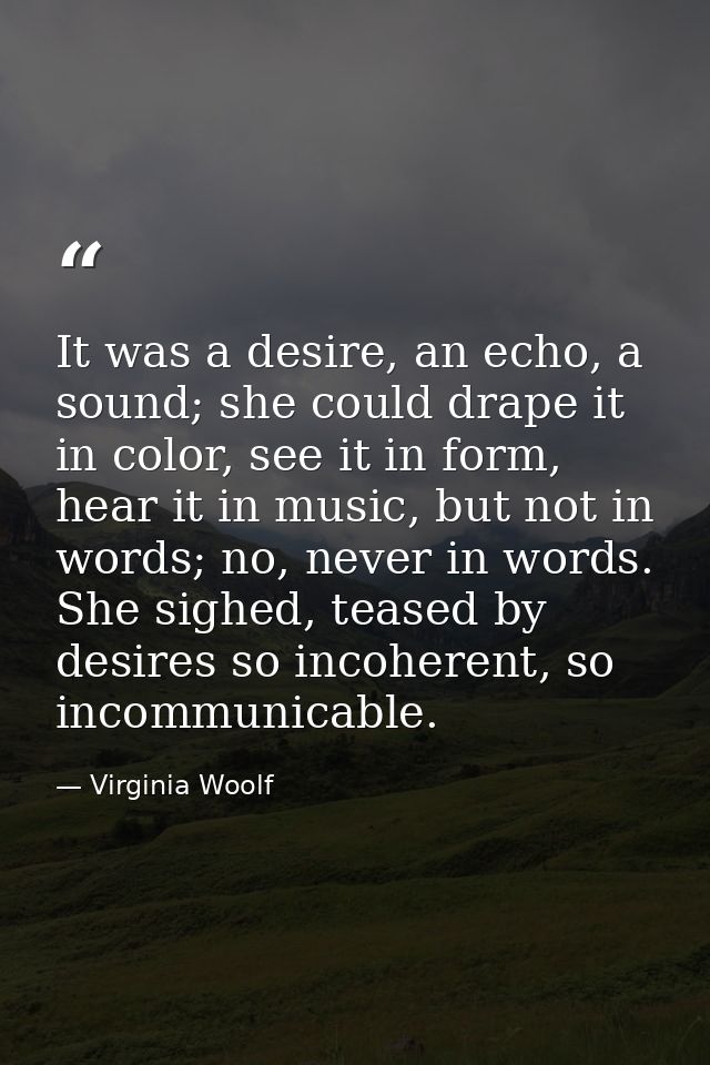 It was a desire, an echo, a sound; she could drape it in color, see it in form, hear it in music, but not in words; no,  — Virginia Woolf