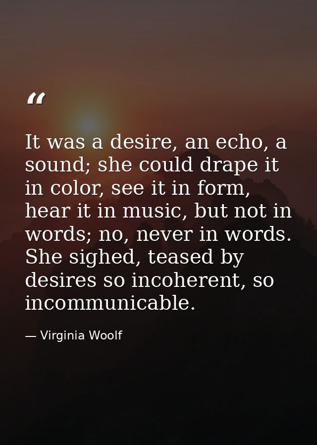 It was a desire, an echo, a sound; she could drape it in color, see it in form, hear it in music, but not in words; no,  — Virginia Woolf
