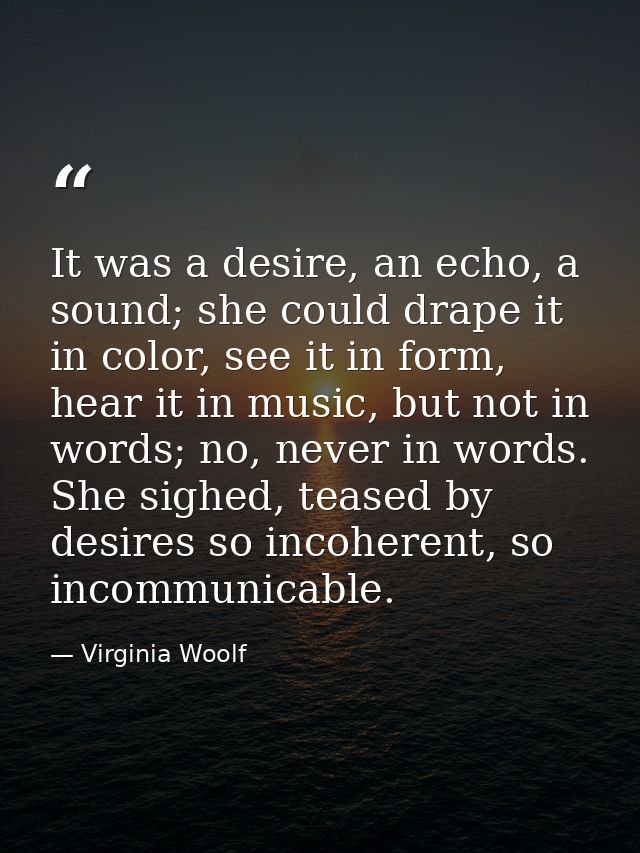 It was a desire, an echo, a sound; she could drape it in color, see it in form, hear it in music, but not in words; no,  — Virginia Woolf