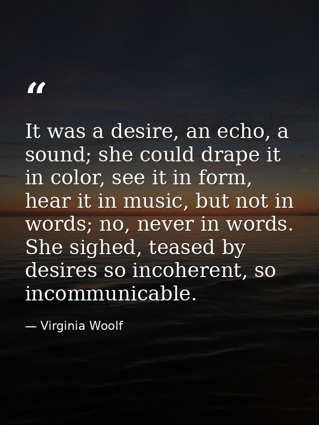 It was a desire, an echo, a sound; she could drape it in color, see it in form, hear it in music, but not in words; no,  — Virginia Woolf