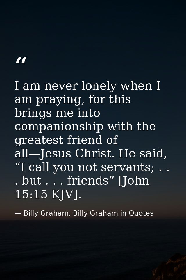 I am never lonely when I am praying, for this brings me into companionship with the greatest friend of all—Jesus Christ. — Billy Graham, Billy Graham in Quotes
