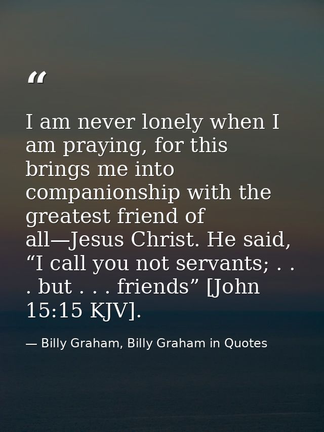 I am never lonely when I am praying, for this brings me into companionship with the greatest friend of all—Jesus Christ. — Billy Graham, Billy Graham in Quotes