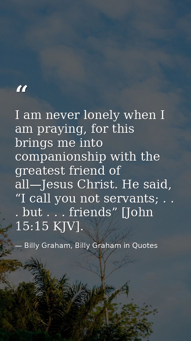 I am never lonely when I am praying, for this brings me into companionship with the greatest friend of all—Jesus Christ. — Billy Graham, Billy Graham in Quotes