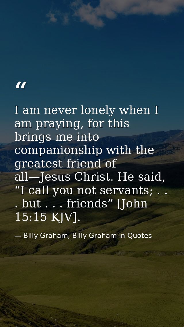 I am never lonely when I am praying, for this brings me into companionship with the greatest friend of all—Jesus Christ. — Billy Graham, Billy Graham in Quotes