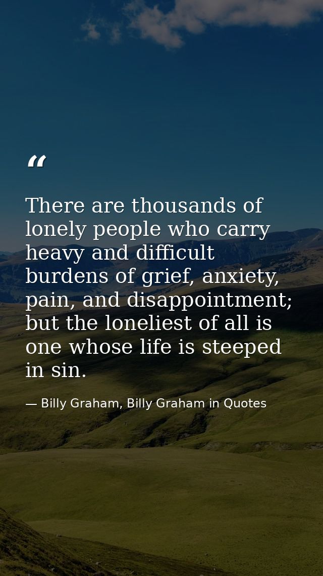 There are thousands of lonely people who carry heavy and difficult burdens of grief, anxiety, pain, and disappointment;  — Billy Graham, Billy Graham in Quotes