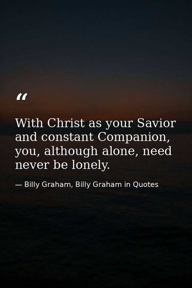 With Christ as your Savior and constant Companion, you, although alone, need never be lonely. — Billy Graham, Billy Graham in Quotes