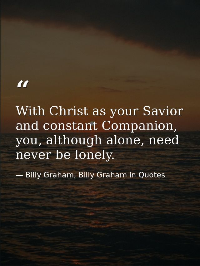 With Christ as your Savior and constant Companion, you, although alone, need never be lonely. — Billy Graham, Billy Graham in Quotes