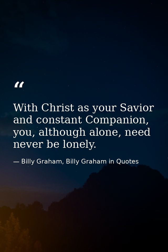 With Christ as your Savior and constant Companion, you, although alone, need never be lonely. — Billy Graham, Billy Graham in Quotes