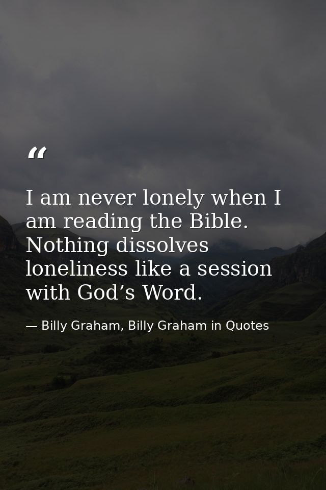 I am never lonely when I am reading the Bible. Nothing dissolves loneliness like a session with God’s Word. — Billy Graham, Billy Graham in Quotes