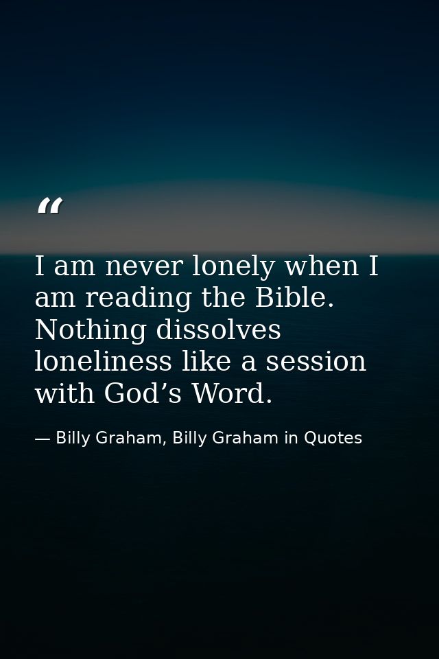 I am never lonely when I am reading the Bible. Nothing dissolves loneliness like a session with God’s Word. — Billy Graham, Billy Graham in Quotes