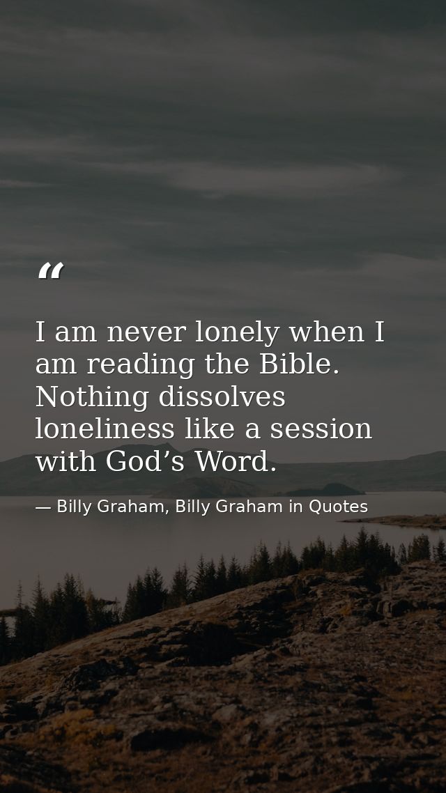 I am never lonely when I am reading the Bible. Nothing dissolves loneliness like a session with God’s Word. — Billy Graham, Billy Graham in Quotes