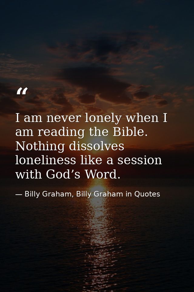 I am never lonely when I am reading the Bible. Nothing dissolves loneliness like a session with God’s Word. — Billy Graham, Billy Graham in Quotes