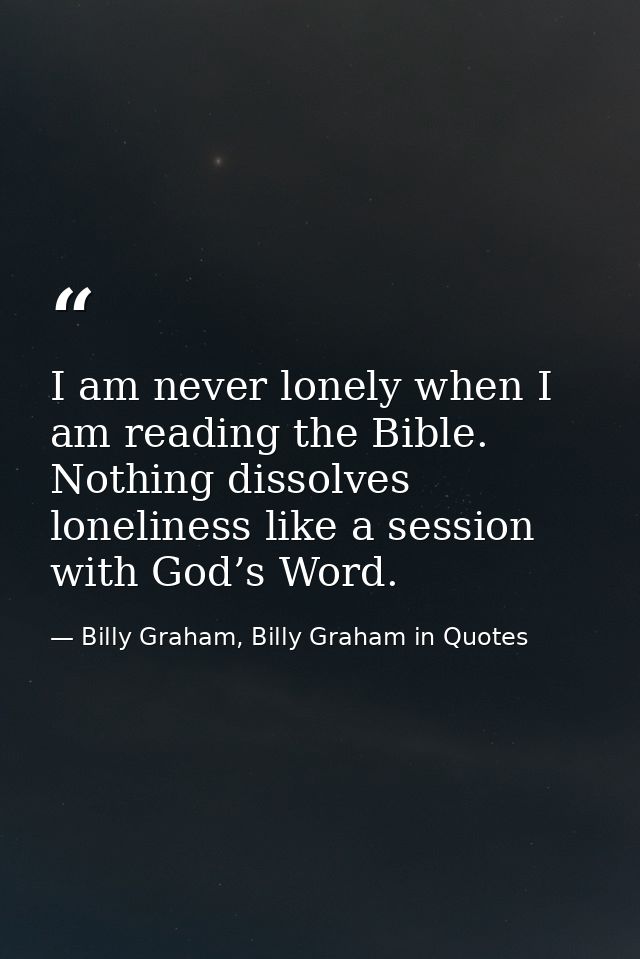 I am never lonely when I am reading the Bible. Nothing dissolves loneliness like a session with God’s Word. — Billy Graham, Billy Graham in Quotes