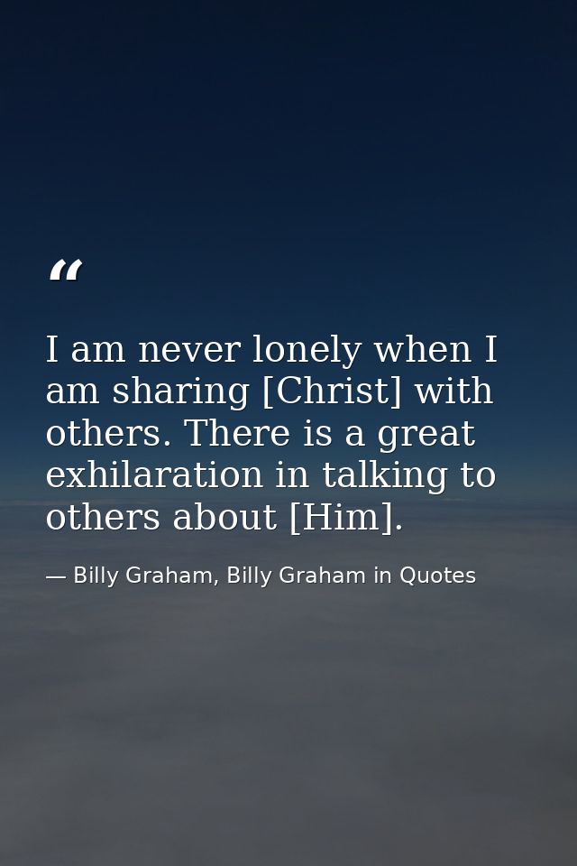 I am never lonely when I am sharing [Christ] with others. There is a great exhilaration in talking to others about [Him] — Billy Graham, Billy Graham in Quotes