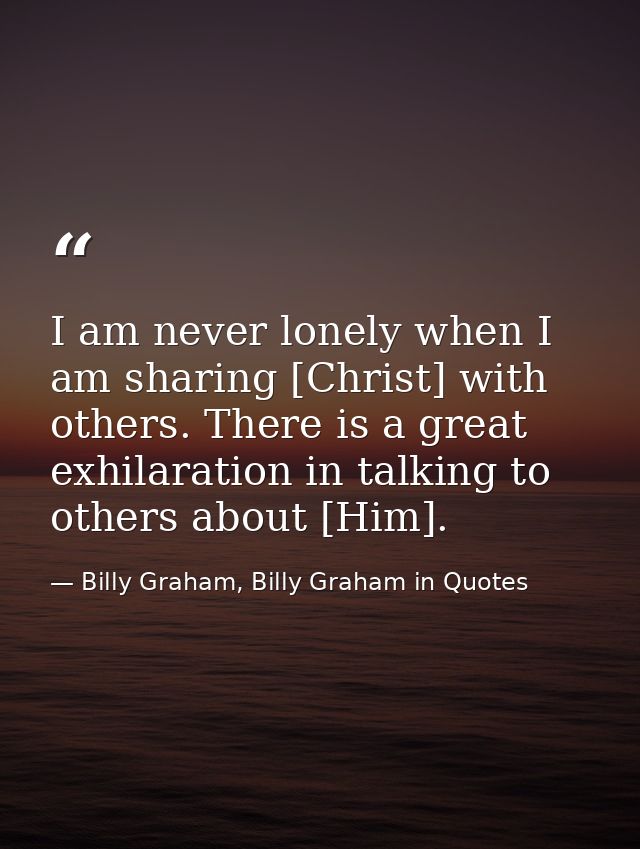 I am never lonely when I am sharing [Christ] with others. There is a great exhilaration in talking to others about [Him] — Billy Graham, Billy Graham in Quotes