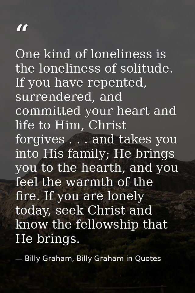 One kind of loneliness is the loneliness of solitude. If you have repented, surrendered, and committed your heart and li — Billy Graham, Billy Graham in Quotes