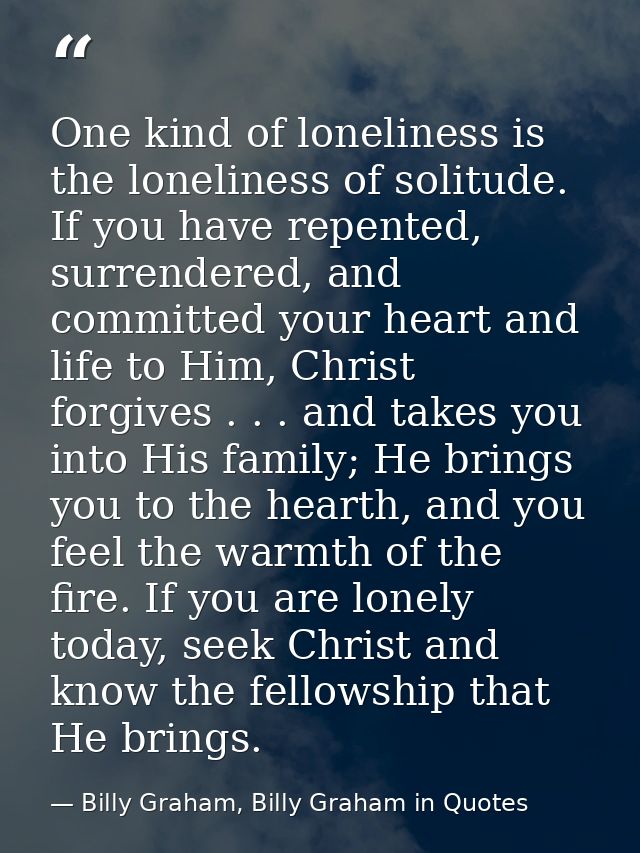 One kind of loneliness is the loneliness of solitude. If you have repented, surrendered, and committed your heart and li — Billy Graham, Billy Graham in Quotes