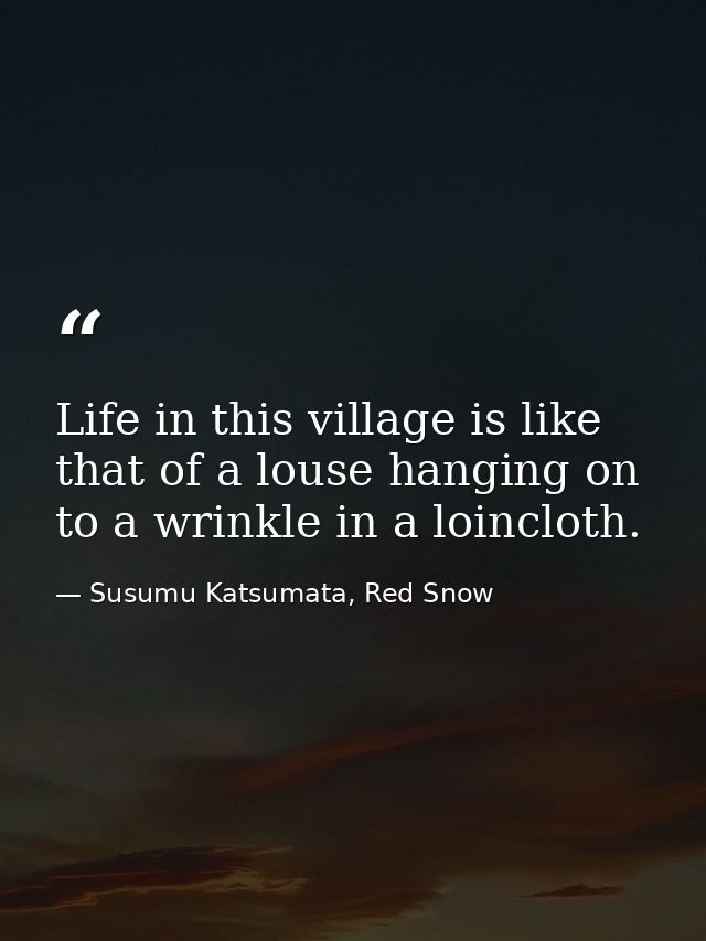 Life in this village is like that of a louse hanging on to a wrinkle in a loincloth. — Susumu Katsumata, Red Snow