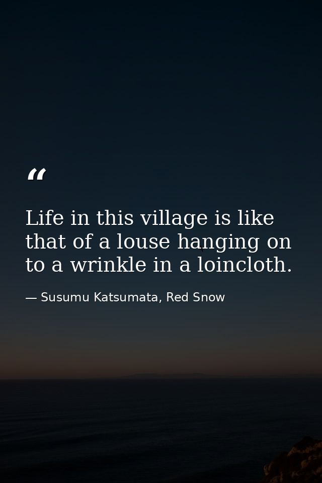 Life in this village is like that of a louse hanging on to a wrinkle in a loincloth. — Susumu Katsumata, Red Snow
