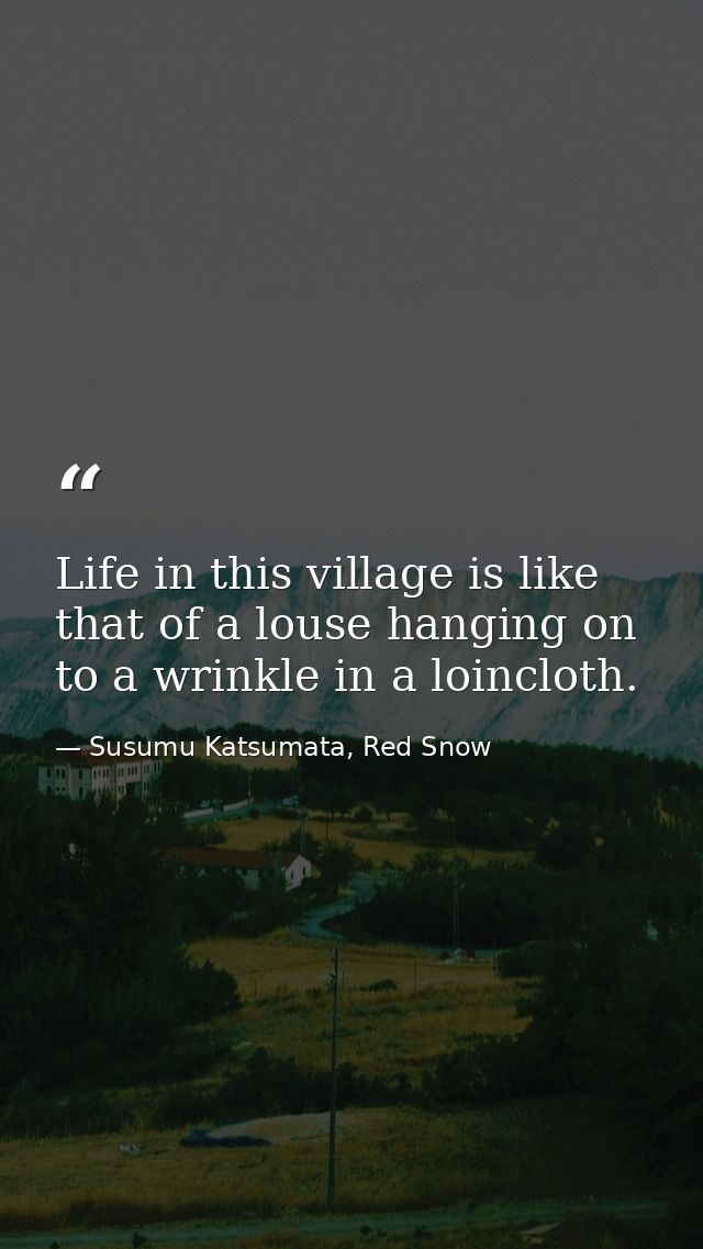 Life in this village is like that of a louse hanging on to a wrinkle in a loincloth. — Susumu Katsumata, Red Snow