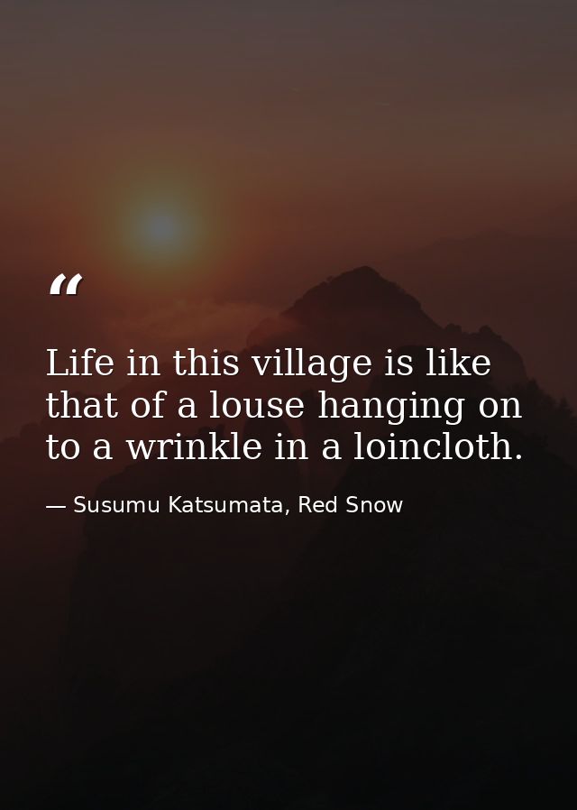 Life in this village is like that of a louse hanging on to a wrinkle in a loincloth. — Susumu Katsumata, Red Snow